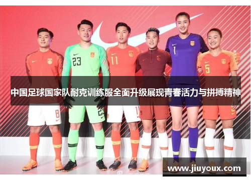 中国足球国家队耐克训练服全面升级展现青春活力与拼搏精神