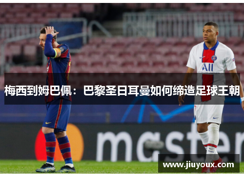 梅西到姆巴佩：巴黎圣日耳曼如何缔造足球王朝