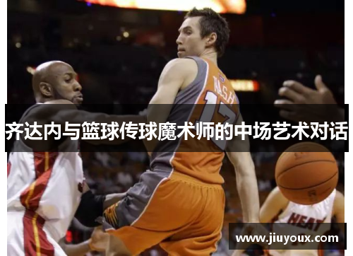 齐达内与篮球传球魔术师的中场艺术对话