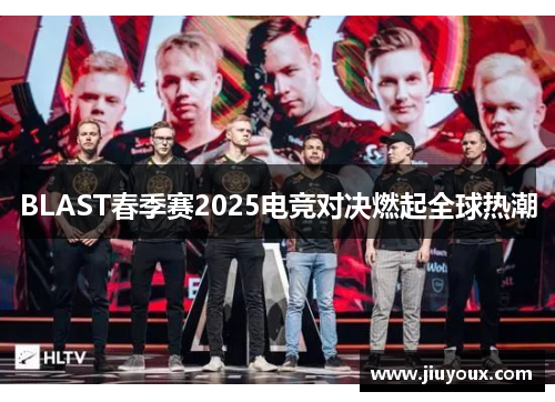 BLAST春季赛2025电竞对决燃起全球热潮