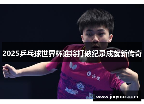 2025乒乓球世界杯谁将打破纪录成就新传奇