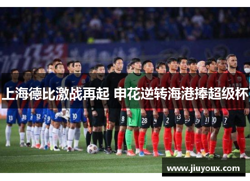 上海德比激战再起 申花逆转海港捧超级杯