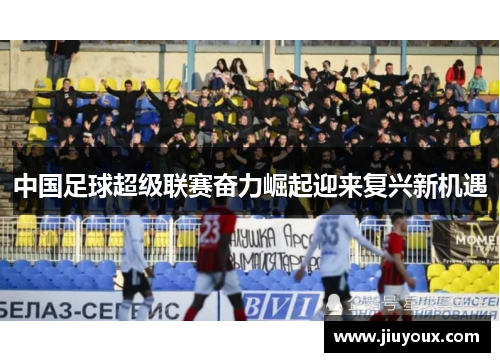 中国足球超级联赛奋力崛起迎来复兴新机遇