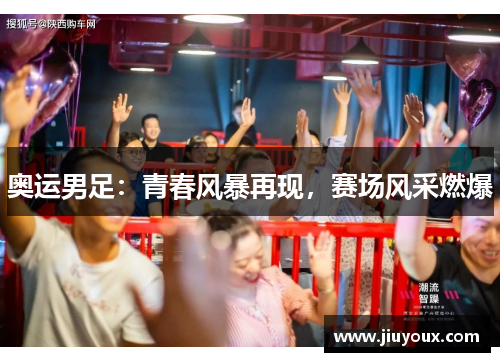 奥运男足：青春风暴再现，赛场风采燃爆