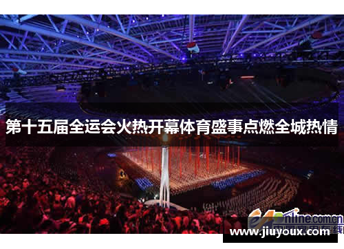 第十五届全运会火热开幕体育盛事点燃全城热情
