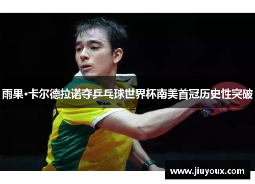 雨果·卡尔德拉诺夺乒乓球世界杯南美首冠历史性突破