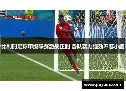 比利时足球甲级联赛激战正酣 各队实力强劲不容小觑