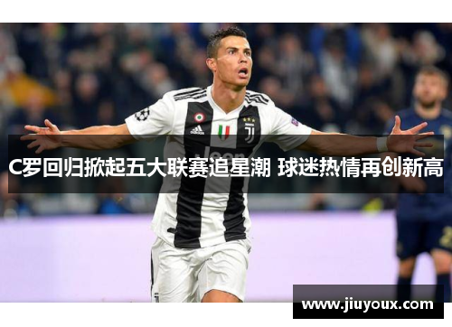 C罗回归掀起五大联赛追星潮 球迷热情再创新高