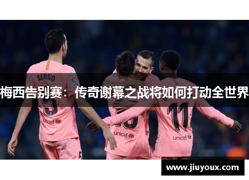 梅西告别赛：传奇谢幕之战将如何打动全世界