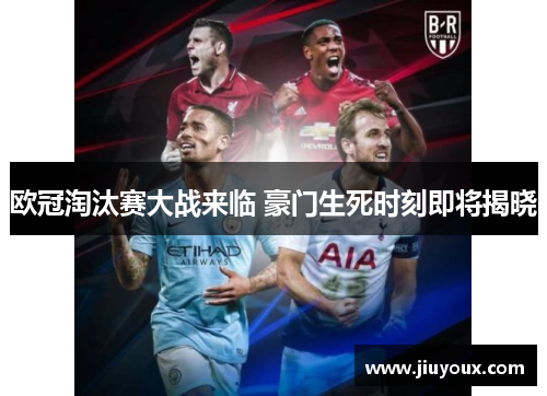 欧冠淘汰赛大战来临 豪门生死时刻即将揭晓