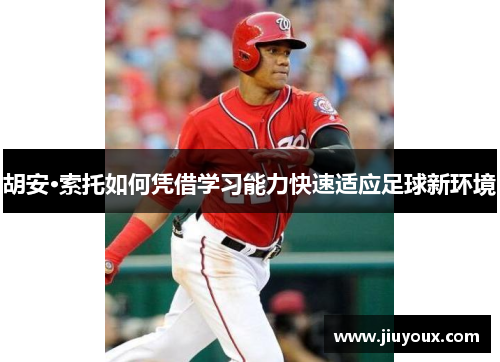 胡安·索托如何凭借学习能力快速适应足球新环境