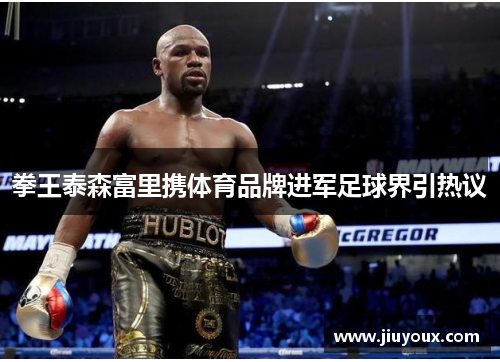 拳王泰森富里携体育品牌进军足球界引热议
