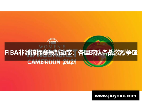 FIBA非洲锦标赛最新动态：各国球队备战激烈争锋