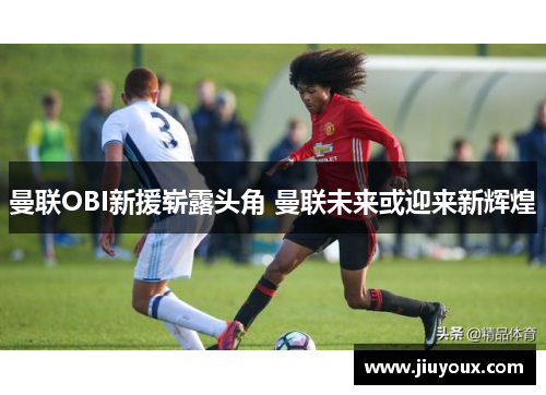 曼联OBI新援崭露头角 曼联未来或迎来新辉煌