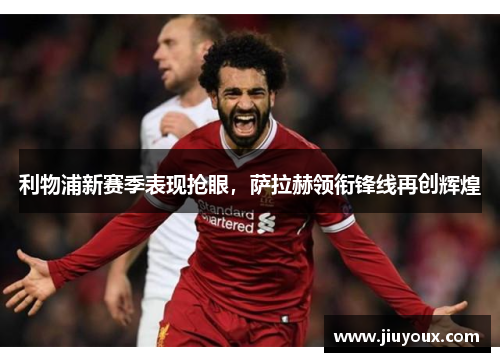 利物浦新赛季表现抢眼，萨拉赫领衔锋线再创辉煌
