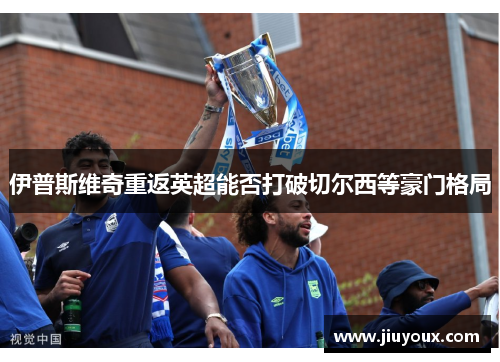 伊普斯维奇重返英超能否打破切尔西等豪门格局