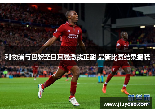 利物浦与巴黎圣日耳曼激战正酣 最新比赛结果揭晓