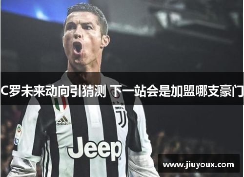 C罗未来动向引猜测 下一站会是加盟哪支豪门