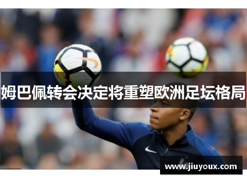 姆巴佩转会决定将重塑欧洲足坛格局