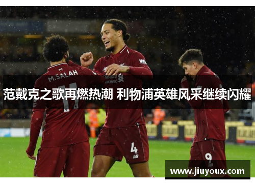 范戴克之歌再燃热潮 利物浦英雄风采继续闪耀