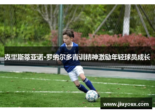 克里斯蒂亚诺·罗纳尔多青训精神激励年轻球员成长