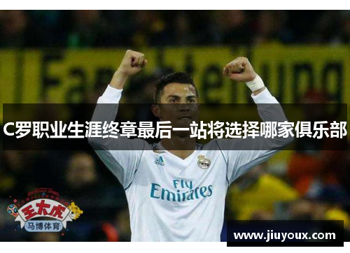 C罗职业生涯终章最后一站将选择哪家俱乐部