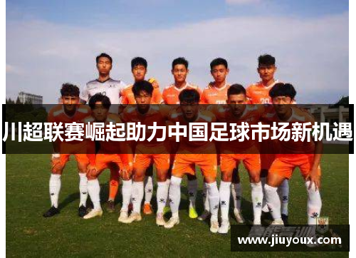 川超联赛崛起助力中国足球市场新机遇