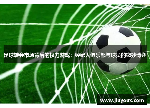 足球转会市场背后的权力游戏：经纪人俱乐部与球员的微妙博弈