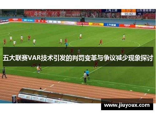 五大联赛VAR技术引发的判罚变革与争议减少现象探讨