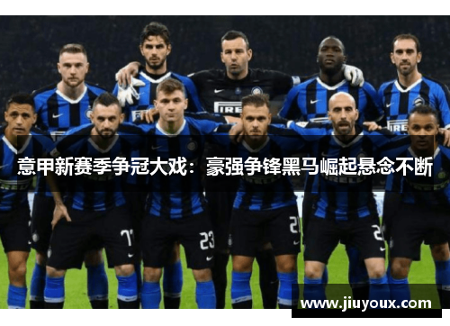 意甲新赛季争冠大戏：豪强争锋黑马崛起悬念不断