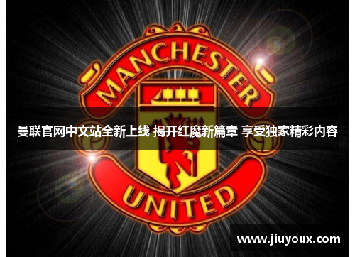 曼联官网中文站全新上线 揭开红魔新篇章 享受独家精彩内容