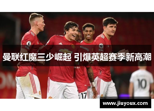 曼联红魔三少崛起 引爆英超赛季新高潮