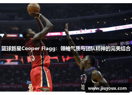 篮球新星Cooper Flagg：领袖气质与团队精神的完美结合